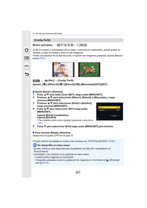 Page 207207
9. Uso de las funciones del menú
Modos Aplicables: 
Si fija el nombre y cumpleaños de su bebé o mascota por adelantado, puede grabar su 
nombre y edad en meses y años en las imágenes.
Puede visualizarlos en la reproduc ción o imprimir las imágenes grabadas usando [Marcar 
texto]  (P241) .
Ajustes: [ ] ([Niños1])/[ ] ([Niños2])/[ ] ([Mascotas])/[OFF]/[SET ]
∫ Ajuste [Edad] o [Nombre]
1Pulse  3/4  para seleccionar [SET], luego pulse [MENU/SET].2Presione  3/4  para seleccionar [Niños1], [Niños2] o...