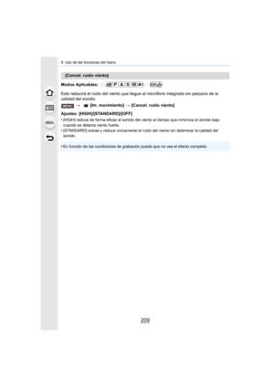 Page 209209
9. Uso de las funciones del menú
Modos Aplicables: 
Esto reducirá el ruido del viento que llegue al micrófono integrado sin perjuicio de la 
calidad del sonido.
Ajustes: [HIGH]/[STANDARD]/[OFF]
•
[HIGH] reduce de forma eficaz el sonido del viento al tiempo qu e minimiza el sonido bajo 
cuando se detecta viento fuerte.
•[STANDARD] extrae y reduce únicamente el ruido del viento sin d eteriorar la calidad del 
sonido.
•En función de las condiciones de grabación puede que no vea el  efecto completo....