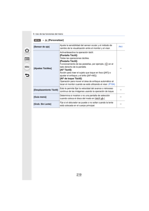 Page 219219
9. Uso de las funciones del menú
[Sensor de ojo]Ajuste la sensibilidad del sensor ocular y el método de 
cambio de la visualización entre el monitor y el visor.
P41
[Ajustes Táctiles]Activa/desactiva la operación táctil.
[Pantalla Táctil]:Todas las operaciones táctiles. 
[Pestaña Táctil]:Funcionamiento de las pestañas, por ejemplo, [ ] en el 
lado derecho de la pantalla.
[AF Táctil]:Acción para traer el sujeto que toque en foco ([AF]) o 
ajustar el enfoque y el brillo ([AF+AE]).
[AF de toque...