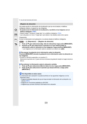 Page 233233
9. Uso de las funciones del menú
Se puede escribir la información de localización que se envía desde un teléfono 
inteligente (latitud y longitud) en las imágenes.
•
Se puede enviar la información de localización y escribirla en  las imágenes con un 
teléfono inteligente.  (P261)
•Deberá instalar “ Panasonic Image App ” en su teléfono inteligent e. (P254)
•Lea la [Ayuda] en el menú “ Image App ” para obtener más detalles  sobre cómo operar.
Preparación:
Enviar la información de localización a la...