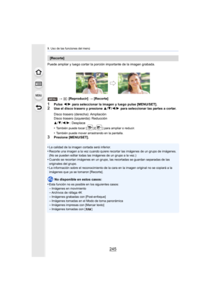Page 245245
9. Uso de las funciones del menú
Puede ampliar y luego cortar la porción importante de la imagen grabada.
>   [Reproducir]  > [Recorte]
1Pulse  2/1  para seleccionar la imagen y luego pulse [MENU/SET].2Use el disco trasero y presione  3/4/2/1  para seleccionar las partes a cortar.
•
También puede tocar [ ]/[ ] para ampliar o reducir.
•También puede mover arrastrando en la pantalla.
3Presione [MENU/SET].
•
La calidad de la imagen cortada será inferior.
•Recorte una imagen a la vez cuando quiere...