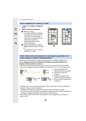 Page 261261
10. Uso de la función Wi-Fi
1Conecte a un teléfono inteligente. 
(P255)
2Opere el teléfono inteligente.
Puede enviar información de localización adquirida con un teléf ono inteligente a la 
cámara.  Después de enviar la información, también se puede escribir en  las 
imágenes almacenadas en la cámara.
•
Una vez que se envía la información sobre la ubicación a la cám ara, también se pueden 
escribir en las imágenes al ejecutar [Registro de ubicación]  (P233) en el menú [Reproducir].
•Es posible que se...