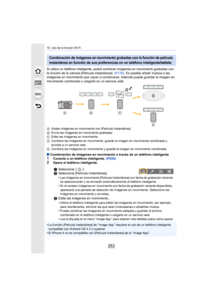 Page 263263
10. Uso de la función Wi-Fi
Si utiliza un teléfono inteligente, podrá combinar imágenes en movimiento grabadas con 
la función de la cámara [Película Instantánea]  (P176). Es posible añadir música a las 
imágenes en movimiento que vayan a combinarse. Además puede guardar la imagen en 
movimiento combinada o cargarla en un servicio web.
A Grabe imágenes en movimiento con [Película Instantánea].
B Envíe las imágenes en movimiento grabadas.
C Edite las imágenes en movimiento.
D Combine las imágenes en...