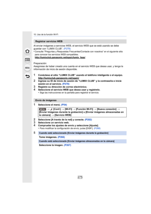 Page 275275
10. Uso de la función Wi-Fi
Al enviar imágenes a servicios WEB, el servicio WEB que se está usando se debe 
guardar con “LUMIX CLUB”.  (P278)
•
Consulte “Preguntas y Respuestas Frecuentes/Contacte con nosotr os” en el siguiente sitio 
para conocer los servicios WEB compatibles.
http://lumixclub.panasonic.net/spa/c/lumix_faqs/
Preparación:
Asegúrese de haber creado una cuenta en el servicio WEB que des ea usar, y tenga la 
información de inicio de sesión disponible.
1Conéctese al sitio “LUMIX CLUB”...