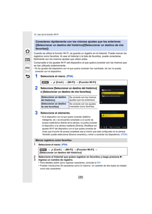 Page 28610. Uso de la función Wi-Fi
286
Cuando se utiliza la función Wi-Fi, se guarda un registro en el historial. Puede marcar los 
registros como favoritos. Al usar el historial o la lista de fa voritos, puede conectarse 
fácilmente con los mismos ajustes que utilizó antes.
Compruebe si los ajustes Wi-Fi del dispositivo al que quiera co nectar son los mismos que 
se han utilizado anteriormente.
•
Si los ajustes del dispositivo con el que quiera conectar han c ambiado, tal vez no pueda 
conectar con el...