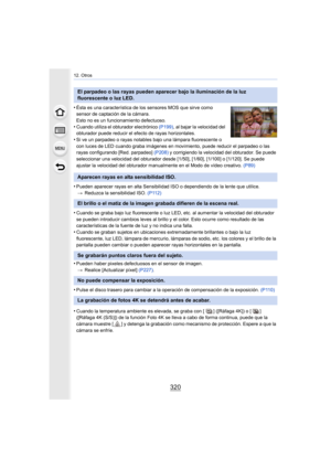 Page 32012. Otros
320
•Ésta es una característica de los sensores MOS que sirve como 
sensor de captación de la cámara.
Esto no es un funcionamiento defectuoso.
•Cuando utiliza el obturador electrónico (P199), al bajar la velocidad del 
obturador puede reducir el efecto de rayas horizontales.
•Si ve un parpadeo o rayas notables bajo una lámpara fluorescent e o 
con luces de LED cuando graba imágenes en movimiento, puede red ucir el parpadeo o las 
rayas configurando [Red. parpadeo]  (P208) y corrigiendo la...