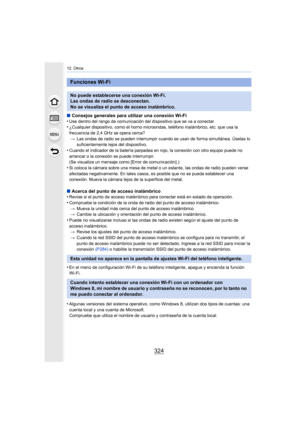 Page 32412. Otros
324
∫Consejos generales para utilizar una conexión Wi-Fi
•Use dentro del rango de comunicación del dispositivo que se va  a conectar.•¿Cualquier dispositivo, como el horno microondas, teléfono inalámbrico, etc. que usa la 
frecuencia de 2,4 GHz se opera cerca?
> Las ondas de radio se pueden interrumpir cuando se usan de form a simultánea. Úselas lo 
suficientemente lejos del dispositivo.
•Cuando el indicador de la batería parpadea en rojo, la conexión con otro equipo puede no 
arrancar o la...