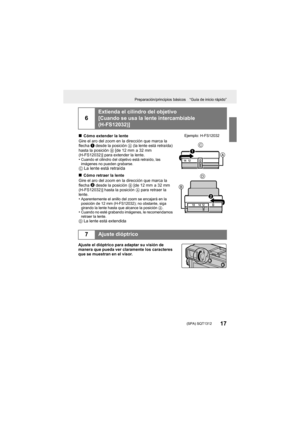 Page 17Preparación/principios básicos “Guía de inicio rápido”
17 (SPA) SQT1312
Ajuste el dióptrico para adaptar su visión de 
manera que pueda ver claramente los caracteres 
que se muestran en el visor.
6
Extienda el cilindro del objetivo
[Cuando se usa la lente intercambiable 
(H-FS12032)]
∫Cómo extender la lente
Gire el aro del zoom en la dirección que marca la 
flecha  1
 desde la posición  A (la lente está retraída) 
hasta la posición  B [de 12 mm  a 32 mm 
(H-FS12032)] para extender la lente.
•
Cuando el...