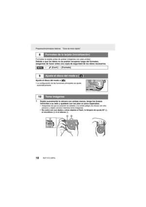 Page 18Preparación/principios básicos “Guía de inicio rápido”
18SQT1312 (SPA) 
Formatee la tarjeta antes de grabar imágenes con esta unidad.
Debido a que los datos no se podrán recuperar luego del formateo, 
asegúrese de hacer antes una copia de seguridad de los datos ne cesarios.
Ajuste el disco del modo a  [ ¦].
•
La configuración de las funciones principales se ajusta 
automáticamente.
1Sujete suavemente la cámara con ambas manos, tenga los brazos 
inmóviles a su lado y quédese con los pies un poco...