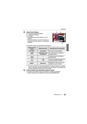 Page 33Grabación
33 (SPA) SQT1312
4Ajuste del enfoque.AAyuda MF (pantalla ampliada)
B Asistente de enfoque
C Guía MF
•Se resaltarán las partes enfocadas. (Pico 
máximo)
•Puede comprobar si el punto de enfoque se 
encuentra en el lado cercano o el lado lejano. 
(Guía MF)
Se pueden realizar las siguientes operaciones:
¢ Cuando se utiliza una lente intercambiable sin anillo de enfoque, es posible 
llevar a cabo estas operaciones después de pulsar  4 para ver la pantalla que 
permite establecer el área que hay que...