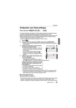 Page 37Grabación
37 (SPA) SQT1312
Grabación con Post-enfoque
Modos Aplicables: 
La cámara puede grabar en ráfaga con la misma calidad de imagen que la grabación de foto 
4K mientras cambia automáticamente el enfoque hacia distintas zonas. Tras la 
grabación, puede seleccionar la zona deseada en la pantalla y guardar una imagen con la zona 
seleccionada enfocada. Esta función es adecuada para la grabación de objetos inmóviles.
•Utilice una tarjeta UHS de clase de velocidad 3. (P11)•Cuando se utiliza...