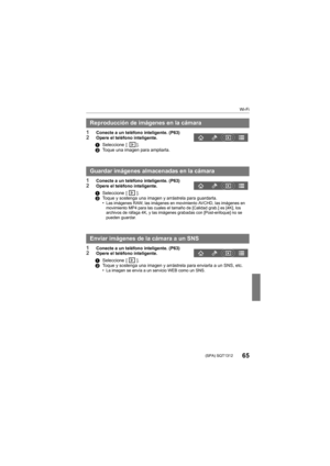 Page 65Wi-Fi
65 (SPA) SQT1312
1Conecte a un teléfono inteligente. (P63)2Opere el teléfono inteligente.
1Conecte a un teléfono inteligente. (P63)2Opere el teléfono inteligente.
1Conecte a un teléfono inteligente. (P63)2Opere el teléfono inteligente.
Reproducción de imágenes en la cámara
1Seleccione  [ ].
2 Toque una imagen para ampliarla.
Guardar imágenes almacenadas en la cámara
1Seleccione  [ ].
2 Toque y sostenga una imagen y arrástrela para guardarla.
•
Las imágenes RAW, las imágenes en movimiento AVCHD, las...