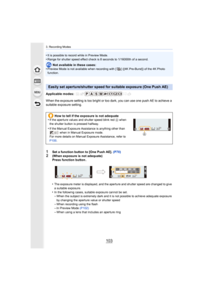 Page 103103
3. Recording Modes
•It is possible to record while in Preview Mode.
•Range for shutter speed effect check is 8 seconds to 1/16000th of a second.
Not available in these cases:
•Preview Mode is not available when recording with [ ] ([4K Pre-B urst]) of the 4K Photo 
function.
Applicable modes: 
When the exposure setting is too bright or too dark, you can us e one push AE to achieve a 
suitable exposure setting.
•
The exposure meter is displayed, and the aperture and shutter s peed are changed to give...