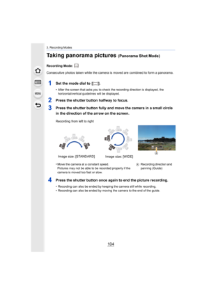 Page 1043. Recording Modes
104
Taking panorama pictures (Panorama Shot Mode)
Recording Mode: 
Consecutive photos taken while the camera is moved are combined to form a panorama.
1Set the mode dial to  [ ].
•After the screen that asks you to check the recording direction is displayed, the 
horizontal/vertical guidelines will be displayed.
2Press the shutter button halfway to focus.
3Press the shutter button fully and move the camera in a small c ircle 
in the direction of the arrow on the screen.
4Press the...