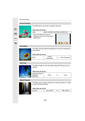 Page 1143. Recording Modes
114
This effect gives your photo a dramatic color look.
This effect reduces peripheral brightness to give the impressio n of 
a toy camera.
This effect creates a vivid and bright image with the look of a  toy 
camera.
This effect gives a higher contrast and a lower saturation to create 
a sober and tranquil picture.
[Cross Process]
Items that can be set
ColorGreen tone/Blue tone/Yellow tone/Red tone
•Select the desired color tone by 
rotating the rear dial, and then press 
[MENU/SET]....