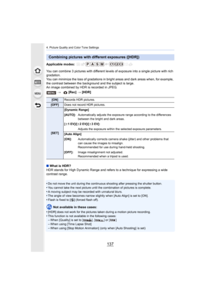 Page 137137
4. Picture Quality and Color Tone Settings
Applicable modes: 
You can combine 3 pictures with different levels of exposure into a single picture with rich 
gradation.
You can minimize the loss of gradations in bright areas and dar k areas when, for example, 
the contrast between the background and the subject is large.
An image combined by HDR is recorded in JPEG.
∫ What is HDR?
HDR stands for High Dynamic Range and refers to a technique for  expressing a wide 
contrast range.
•
Do not move the unit...