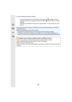 Page 141141
5. Focus and Brightness (Exposure) Settings
•If the camera detects stars in the night sky after displaying [], Starlight AF will be 
activated. When focus is achieved, the focus indication [ ] and  AF areas in focus are 
displayed.
(Detection with Starlight AF works only for approximately 1/3 o f the center area of the 
screen.)
•If you zoom in/out after focusing on a subject, the focus may l ose its accuracy. In that case, 
re-adjust the focus.
•When the Focus Mode is set to [AFF] or [AFC].
–A beep...