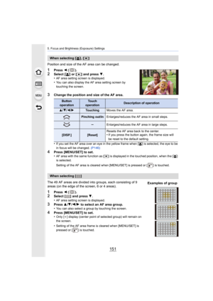 Page 151151
5. Focus and Brightness (Exposure) Settings
Position and size of the AF area can be changed.
1Press 2 ().2Select [ š] or [Ø ] and press  4.
•AF area setting screen is displayed.
•You can also display the AF area setting screen by 
touching the screen.
3Change the position and size of the AF area.
•
If you set the AF area over an eye in the yellow frame when [š ] is selected, the eye to be 
in focus will be changed.  (P146)
4Press [MENU/SET] to set.
•AF area with the same function as [ Ø] is displayed...