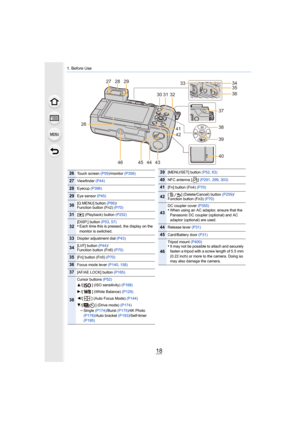 Page 181. Before Use
18
2638
39
41
42
29
30
46 4344
36
3435
37
40
2728
3132
45 33
26Touch screen 
(P59)/monitor (P356)
27Viewfinder (P44)
28Eyecup (P396)
29Eye sensor  (P45)
30[Q.MENU] button  (P66)/
Function button (Fn2)  (P70)
31[(] (Playback) button  (P252)
32[DISP.] button (P53, 57)•Each time this is pressed, the display on the 
monitor is switched.
33Diopter adjustment dial  (P43)
34[LVF] button (P44)/
Function button (Fn6)  (P70)
35[Fn] button (Fn5) (P70)
36Focus mode lever  (P140, 158)
37[AF/AE LOCK]...