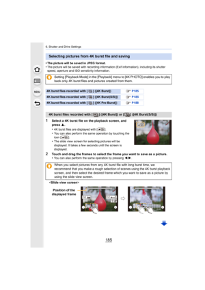 Page 185185
6. Shutter and Drive Settings
•The picture will be saved in JPEG format.•The picture will be saved with recording information (Exif information), including its shutter 
speed, aperture and ISO sensitivity information.
1Select a 4K burst file on the playback screen, and 
press  3.
•
4K burst files are displayed with [ ].•You can also perform the same operation by touching the 
icon [ ].
•The slide view screen for selecting pictures will be 
displayed. It takes a few seconds until the screen is...