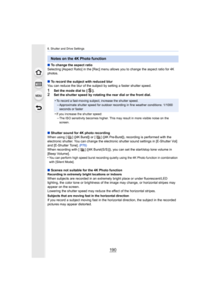 Page 1906. Shutter and Drive Settings
190
∫To change the aspect ratio
Selecting [Aspect Ratio] in the [Rec] menu allows you to change  the aspect ratio for 4K 
photos.
∫ To record the subject with reduced blur
You can reduce the blur of the subject by setting a faster shutter speed.
1Set the mode dial to  [ ].
2Set the shutter speed by rotating the rear dial or the front di al.
∫ Shutter sound for 4K photo recording
When using [ ] (
[4K Burst]) or [ ] ([4K Pre-Burst]), recording is performed with the 
electronic...