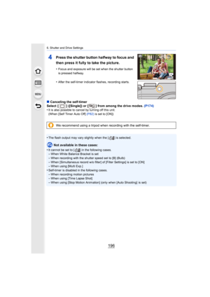 Page 1966. Shutter and Drive Settings
196
4Press the shutter button halfway to focus and 
then press it fully to take the picture.
•Focus and exposure will be set when the shutter button 
is pressed halfway.
•After the self-timer indicator flashes, recording starts.
∫Canceling the self-timer
Select  [ ] ([Single]) or [ ] from among the drive modes.  (P174)
•
It is also possible to cancel by turning off this unit.
(When [Self Timer Auto Off]  (P82) is set to [ON])
•The flash output may vary slightly when the [ ]...