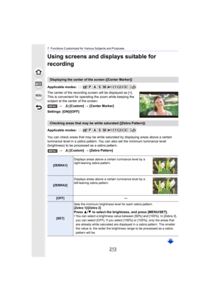 Page 213213
7. Functions Customized for Various Subjects and Purposes
Using screens and displays suitable for 
recording
The center of the recording screen will be displayed as [+]. 
This is convenient for operating the zoom while keeping the 
subject at the center of the screen.
Settings: [ON]/[OFF]
Applicable modes: 
You can check areas that may be white saturated by displaying areas above a certain 
luminance level in a zebra pattern. You can also set the minimu m luminance level 
(brightness) to be processed...