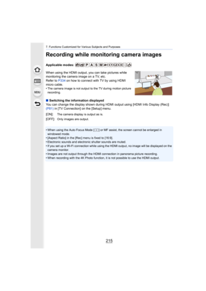 Page 215215
7. Functions Customized for Various Subjects and Purposes
Recording while monitoring camera images
Applicable modes: 
When using the HDMI output, you can take pictures while 
monitoring the camera image on a TV, etc.
Refer to P334 on how to connect with TV by using HDMI 
micro cable.
•
The camera image is not output to the TV during motion picture 
recording.
∫ Switching the information displayed
You can change the display shown during HDMI output using [HDMI  Info Display (Rec)] 
(P81)  in [TV...