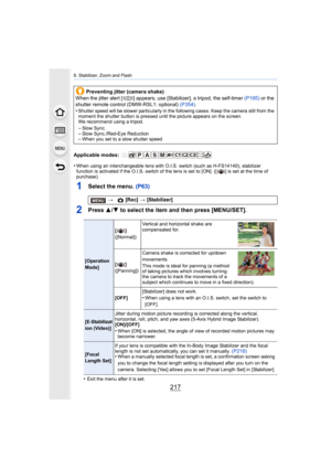 Page 217217
8. Stabilizer, Zoom and Flash
Applicable modes: 
•
When using an interchangeable lens with O.I.S. switch (such as H-FS14140), stabilizer 
function is activated if the O.I.S. switch of the lens is set t o [ON]. ([ ] is set at the time of 
purchase)
1Select the menu. (P63)
2Press  3/4 to select the item and then press [MENU/SET].
•Exit the menu after it is set.
Preventing jitter (camera shake)
When the jitter alert [ ] appears, use [Stabilizer], a tripod, t he self-timer (P195) or the 
shutter remote...