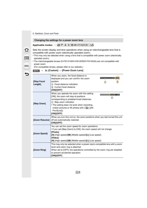 Page 2248. Stabilizer, Zoom and Flash
224
Applicable modes: 
Sets the screen display and lens operations when using an interchangeable lens that is 
compatible with power zoom (electrically operated zoom).
•
This may only be selected when using a lens that is compatible with power zoom (electrically 
operated zoom).
•The interchangeable lenses (H-FS14140/H-HS12035/H-FS1442A) are  not compatible with 
power zoom.
(For compatible lenses, please refer to our website.)
Changing the settings for a power zoom lens
>...