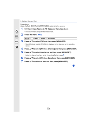 Page 2348. Stabilizer, Zoom and Flash
234
Preparations:
Attach the flash (DMW-FL360L/DMW-FL580L: optional) to the camera.
1Set the wireless flashes to RC Mode and then place them.
•Set a channel and groups for the wireless flash.
2Select the menu. (P63)
3Press 3/4 to select [ON] and then press [MENU/SET].
•When [Wireless]  is set to [ON], [WL] is displayed on the flash  icon on the recording 
screen.
4Press  3/4 to select [Wireless Channel] and then press [MENU/SET].
5Press  3/4 to select the channel and then...