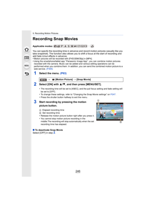 Page 2469. Recording Motion Pictures
246
Recording Snap Movies
Applicable modes: 
You can specify the recording time in advance and record motion pictures casually like you 
take snapshots. The function also allows you to shift a focus at the start of recording and 
add fade in/out effects in advance.
•
Motion pictures will be recorded with [FHD/20M/30p] in [MP4].•Using the smartphone/tablet app “ Panasonic Image App ”, you can  combine motion pictures 
recorded with the camera. Music can be added and various...
