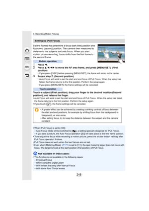 Page 2489. Recording Motion Pictures
248
Set the frames that determine a focus start (first) position and 
focus end (second) position. The camera then measures its 
distance to the subjects and sets focus. When you start 
motion picture recording, focus shifts from the first frame to 
the second frame.
1Press  2.
2Press 3/4/2/1 to move the AF area frame, and press [MENU/SET]. (First 
position)
•
If you press [DISP.] before pressing [MENU/SET], the frame will  return to the center.
3Repeat step 2. (Second...