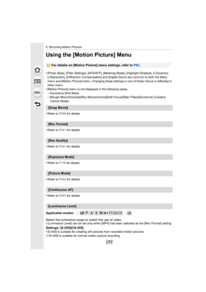 Page 249249
9. Recording Motion Pictures
Using the [Motion Picture] Menu
For details on [Motion Picture] menu settings, refer to P63.
•
[Photo Style], [Filter Settings], [AFS/AFF], [Metering Mode], [ Highlight Shadow], [i.Dynamic], 
[i.Resolution], [Diffraction C ompensation] and [Digital Zoom] a re common to both the [Rec] 
menu and [Motion Picture] menu. Changing these settings in one  of these menus is reflected in 
other menu.
•[Motion Picture] menu is not displayed in the following cases.
–Panorama Shot...