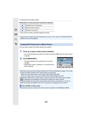Page 25410. Playing Back and Editing Images
254
∫Operations during automatic Snap Movie playback
•
If you touch the screen, automatic playback will stop.
•To play back the motion pictures recorded by this unit on a PC,  use the “ PHOTOfunSTUDIO ” 
software on the DVD (supplied).
You can save a scene of a motion picture as a picture.
1Press  3 to pause motion picture playback.
•You can finely adjust the location for division by pressing  2/1 while the motion picture 
is paused.
2Press [MENU/SET].
•The same...