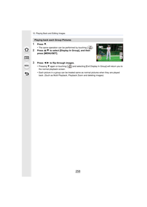 Page 25810. Playing Back and Editing Images
258
1Press 4.
•
The same operation can be performed by touching [ ].
2Press  3/4  to select [Display In Group], and then 
press [MENU/SET].
3Press  2/1  to flip through images.
•
Pressing 4 again or touching [ ] and selecting [Exit Display In Group] wil l return you to 
the normal playback screen.
•Each picture in a group can be treated same as normal pictures  when they are played 
back. (Such as Multi Playback, Playback Zoom and deleting images)
Playing back each...