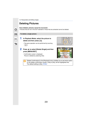 Page 259259
10. Playing Back and Editing Images
Deleting Pictures
Once deleted, pictures cannot be recovered.
•Pictures that are not in the DCF standard or those that are protected cannot be deleted.
To delete a single picture
1In Playback Mode, select the picture to 
delete and then press [ ].
•The same operation can be performed by touching 
[].
2Press 3 to select [Delete Single] and then 
press [MENU/SET].
•Confirmation screen is displayed.
Picture is deleted by selecting [Yes].
[Delete Confirmation] in the...