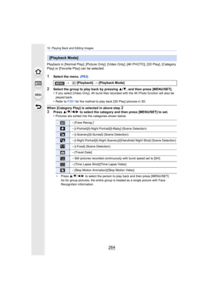 Page 26410. Playing Back and Editing Images
264
Playback in [Normal Play], [Picture Only], [Video Only], [4K PHOTO], [3D Play], [Category 
Play] or [Favorite Play] can be selected.
1Select the menu.  (P63)
2Select the group to play back by pressing  3/4, and then press [MENU/SET].
•If you select [Video Only], 4K burst files recorded with the 4K Photo function will also be 
played back.
•Refer to  P351 for the method to play back [3D Play] pictures in 3D.
When [Category Play] is selected in above step 2
3Press...