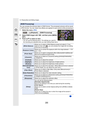Page 26610. Playing Back and Editing Images
266
You can process the pictures taken in RAW format. The processed  pictures will be saved 
in JPEG format. You can check how effects are applied to each p icture while processing it.
1Select the menu. (P63)
2Select RAW images with  2/1 , and then press [MENU/
SET] .
3Press  3/4  to select an item.
•You can set the following items. The settings you used for 
the recording are selected when you start setting these items.
[RAW Processing]
> [Playback]  > [RAW...