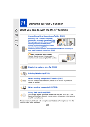 Page 285285
11.  Using the Wi-Fi/NFC Function
What you can do with the Wi-Fi
R function
This owner’s manual refers to both smartphones and tablets as “ smartphones” from this 
point on unless noted otherwise.
Controlling with a Smartphone/Tablet  (P289)
Recording with a smartphone  (P296)Playing back pictures in the camera  (P298)
Saving images stored in the camera  (P298)
Sending images to an SNS (P300)
Writing location information on images 
stored in the camera (P301)
Combining motion pictures recorded with...