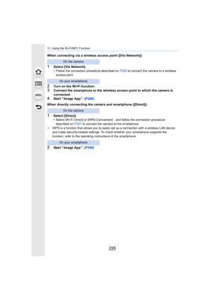 Page 295295
11. Using the Wi-Fi/NFC Function
When connecting via a wireless access point ([Via Network]):
1Select [Via Network].
•Follow the connection procedure described on P325 to connect the camera to a wireless 
access point.
2Turn on the Wi-Fi function.3Connect the smartphone to the wireless access point to which th e camera is 
connected.
4Start “ Image App ”.  (P289)
When directly connecting the camera and smartphone ([Direct]):
1Select [Direct].
•Select [Wi-Fi Direct] or [WPS Connection]¢, and follow...