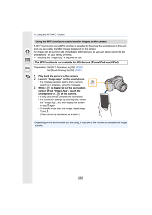 Page 299299
11. Using the Wi-Fi/NFC Function
A Wi-Fi connection using NFC function is possible by touching the smartphone to this unit, 
and you can easily transfer images displayed on the screen.
An image can be sent on site immediately after taking it, so you can easily send it to the 
smartphone
¢ of your family or friend.¢ Installing the “ Image App ” is required for use.
Preparation: Set [NFC Operation] to [ON].  (P331)
Set [Touch Sharing] to [ON].  (P331)
1Play back the picture in the camera.2Launch “...
