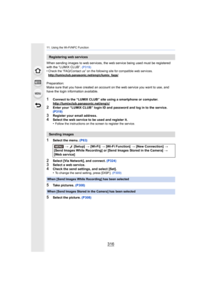 Page 31611. Using the Wi-Fi/NFC Function
316
When sending images to web services, the web service being used must be registered 
with the “LUMIX CLUB”.  (P319)•Check the “FAQ/Contact us” on the following site for compatible  web services.
http://lumixclub.panasonic.net/eng/c/lumix_faqs/
Preparation:
Make sure that you have created an account on the web service y ou want to use, and 
have the login information available.
1Connect to the “LUMIX CLUB” site using a smartphone or computer ....