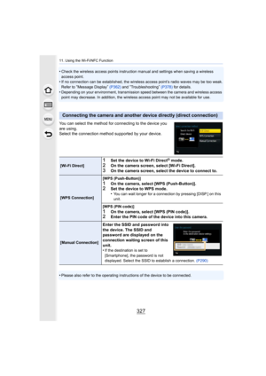 Page 327327
11. Using the Wi-Fi/NFC Function
•Check the wireless access points instruction manual and settings when saving a wireless 
access point.
•If no connection can be established, the wireless access point’ s radio waves may be too weak.
Refer to “Message Display”  (P362)  and “Troubleshooting” (P378)  for details.
•Depending on your environment, transmission speed between the camera and wireless access 
point may decrease. In addition, the wireless access point may not be available for use.
You can...