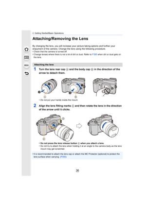 Page 362. Getting Started/Basic Operations
36
Attaching/Removing the Lens
By changing the lens, you will increase your picture taking-options and further your 
enjoyment of the camera. Change the lens using the following pr ocedure.
•
Check that the camera is turned off.•Change lenses where there is not a lot of dirt or dust. Refer t o P395  when dirt or dust gets on 
the lens.
1Turn the lens rear cap A and the body cap  B in the direction of the 
arrow to detach them.
•Do not put your hands inside the mount....