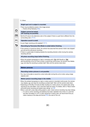 Page 381381
13. Others
•There may be defective pixels in the image sensor.> Perform [Pixel Refresh]  (P83).
•Set the AF area to the distinctive color of the subject if ther e is a part that is different from the 
surrounding color.  (P147)
 
•Is your finger covering up the speaker?  (P17) 
•If the camera is moved too slowly, the camera has assumed that camera motion was stopped 
and will end the still picture recording.
•If there is a great deal of shaking towards the recording direc tion while moving the...