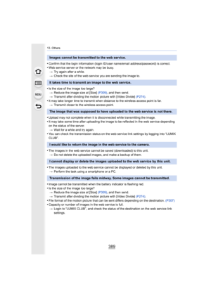 Page 389389
13. Others
•Confirm that the login information (login ID/user name/email address/password) is correct.•Web service server or the network may be busy.
> Try again after a while.
> Check the site of the web service you are sending the image to.
•Is the size of the image too large?
> Reduce the image size at [Size]  (P309), and then send.
> Transmit after dividing the motion picture with [Video Divide]  (P274).
•It may take longer time to transmit when distance to the wirele ss access point is far.
>...