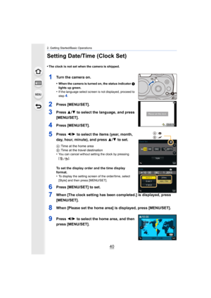 Page 402. Getting Started/Basic Operations
40
Setting Date/Time (Clock Set)
•The clock is not set when the camera is shipped.
1Turn the camera on.
•When the camera is turned on, the status indicator 1 
lights up green.
•If the language select screen is not displayed, proceed to 
step4.
2Press [MENU/SET].
3Press  3/4 to select the language, and press 
[MENU/SET].
4Press [MENU/SET].
5Press  2/1 to select the items (year, month, 
day, hour, minute), and press  3/4 to set.
A : Time at the home area
B : Time at the...