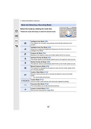 Page 482. Getting Started/Basic Operations
48
Select the mode by rotating the mode dial.
•Rotate the mode dial slowly to select the desired mode.
Mode dial (Selecting a Recording Mode)
Intelligent Auto Mode (P85)
The subjects are recorded using settings automatically selected  by the 
camera.
Intelligent Auto Plus Mode  (P92)
Allows you to adjust the brightness (Exposure) and color hue wh en in 
Intelligent Auto Mode.
Program AE Mode  (P94)
Records at the aperture value and shutter speed set by the came ra....