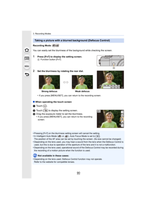 Page 903. Recording Modes
90
Recording Mode: 
You can easily set the blurriness of the background while checking the screen.
1Press [Fn7] to display the setting screen.AFunction button [Fn7]
2Set the blurriness by rotating the rear dial.
•
If you press [MENU/SET], you can return to the recording screen.
∫When operating the touch screen
1 Touch [ ].
2 Touch [ ] to display the setting screen.
3 Drag the exposure meter to set the blurriness.
•
If you press [MENU/SET], you can return to the recording 
screen....